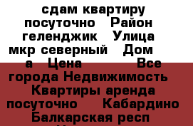 сдам квартиру посуточно › Район ­ геленджик › Улица ­ мкр северный › Дом ­ 12 а › Цена ­ 1 500 - Все города Недвижимость » Квартиры аренда посуточно   . Кабардино-Балкарская респ.,Нальчик г.